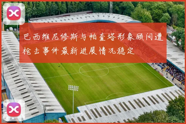 巴西维尼修斯与帕奎塔形象顾问遭枪击事件最新进展情况稳定