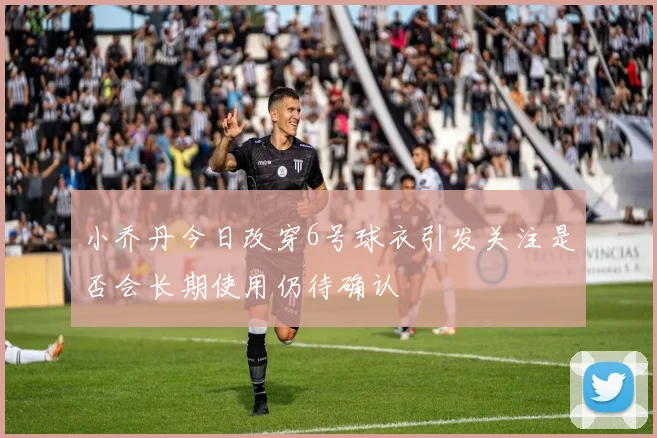 小乔丹今日改穿6号球衣引发关注是否会长期使用仍待确认