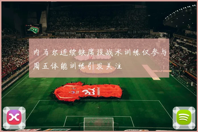 内马尔连续缺席技战术训练仅参与周五体能训练引发关注