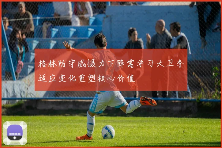 格林防守威慑力下降需学习大卫李适应变化重塑核心价值