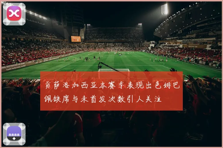 贡萨洛加西亚本赛季表现出色姆巴佩缺席与未首发次数引人关注