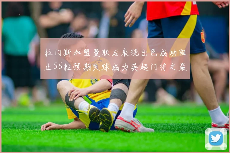 拉门斯加盟曼联后表现出色成功阻止56粒预期失球成为英超门将之最