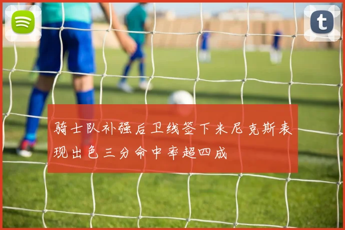 骑士队补强后卫线签下米尼克斯表现出色三分命中率超四成