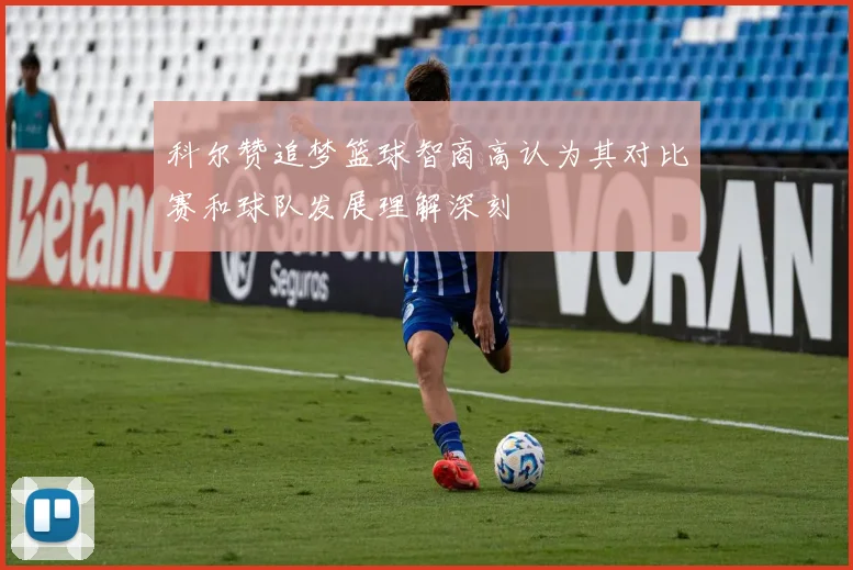 科尔赞追梦篮球智商高认为其对比赛和球队发展理解深刻