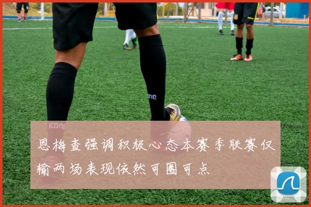 恩梅查强调积极心态本赛季联赛仅输两场表现依然可圈可点