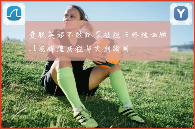 曼联英超不败纪录被纽卡终结回顾11场辉煌历程与失利瞬间