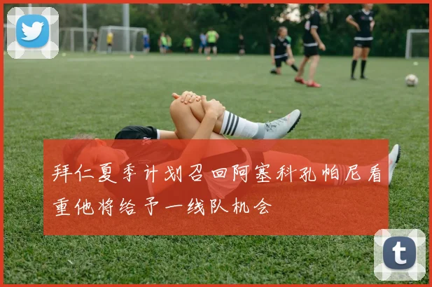 拜仁夏季计划召回阿塞科孔帕尼看重他将给予一线队机会