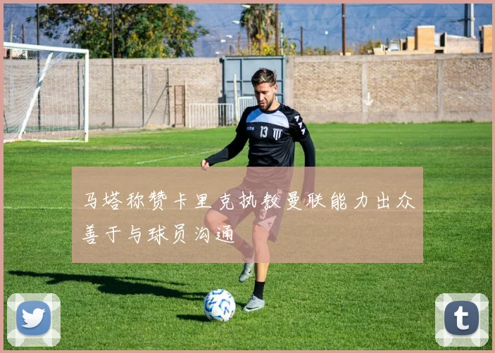 马塔称赞卡里克执教曼联能力出众善于与球员沟通