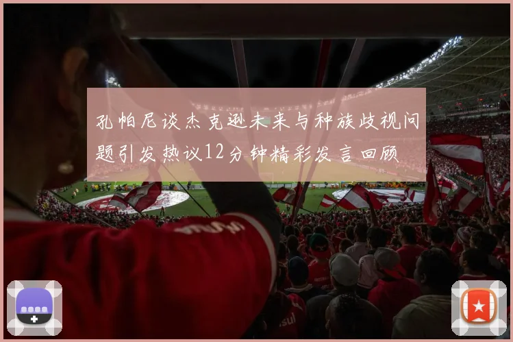 孔帕尼谈杰克逊未来与种族歧视问题引发热议12分钟精彩发言回顾