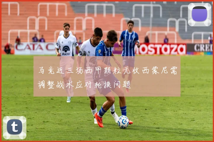 马竞近三场西甲颗粒无收西蒙尼需调整战术应对轮换问题