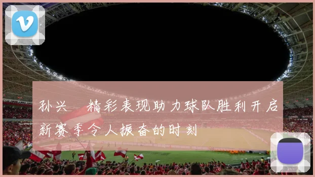 孙兴慜精彩表现助力球队胜利开启新赛季令人振奋的时刻