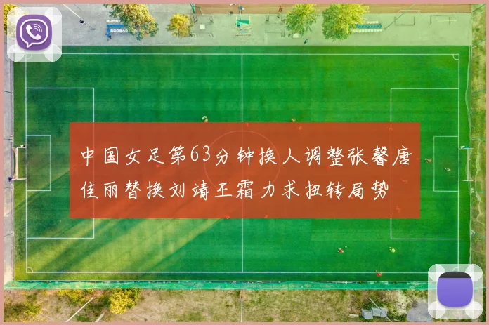 中国女足第63分钟换人调整张馨唐佳丽替换刘靖王霜力求扭转局势