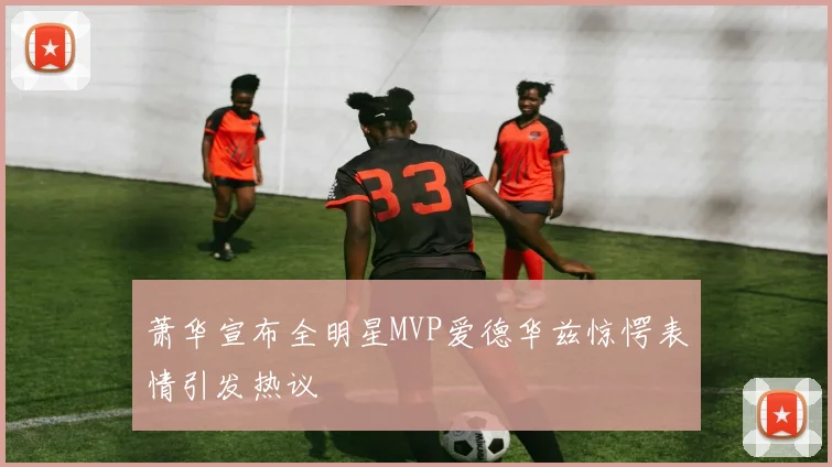 萧华宣布全明星MVP爱德华兹惊愕表情引发热议