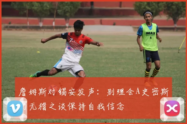 詹姆斯对锡安发声：别理会A史密斯的无稽之谈保持自我信念