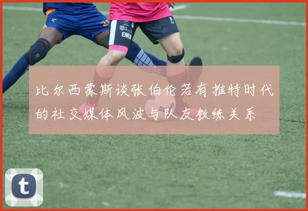 比尔西蒙斯谈张伯伦若有推特时代的社交媒体风波与队友教练关系
