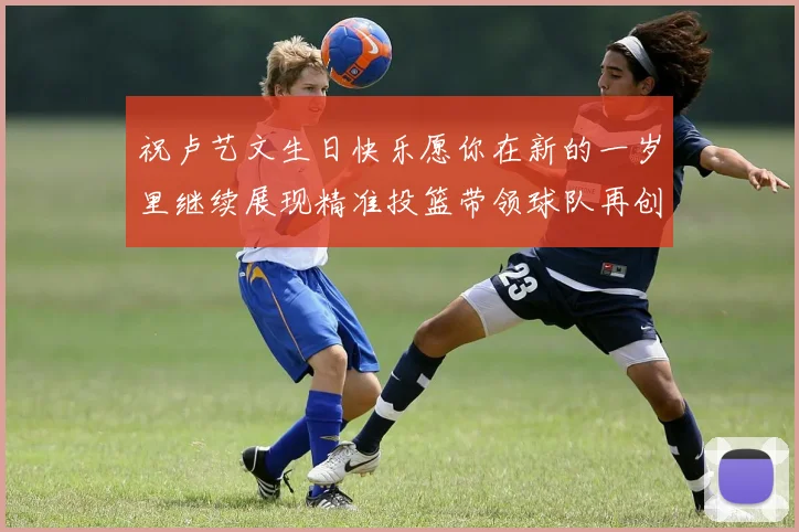 祝卢艺文生日快乐愿你在新的一岁里继续展现精准投篮带领球队再创辉煌成就