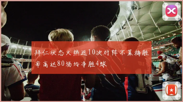 拜仁状态火热近10次对阵不莱梅胜率高达80场均净胜4球