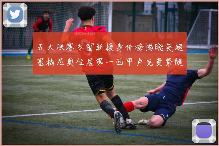 五大联赛冬窗新援身价榜揭晓英超塞梅尼奥位居第一西甲卢克曼紧随其后