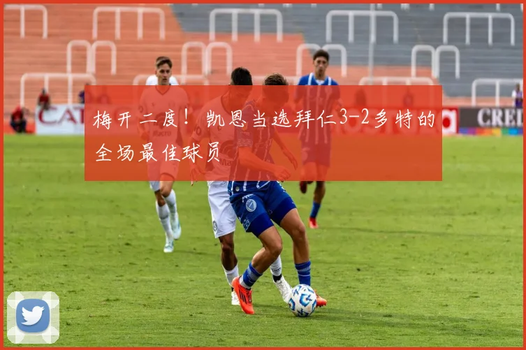 梅开二度！凯恩当选拜仁3-2多特的全场最佳球员