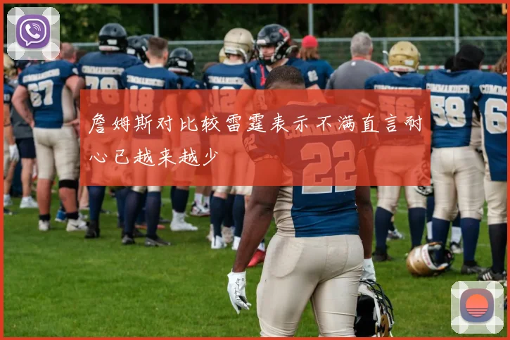 詹姆斯对比较雷霆表示不满直言耐心已越来越少