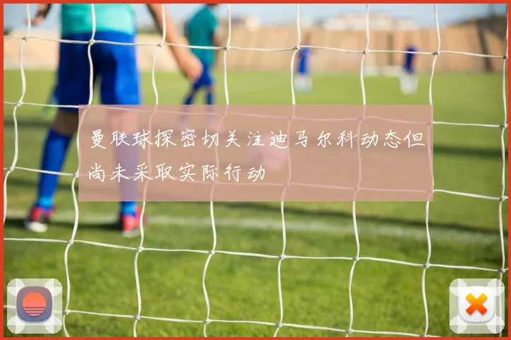 曼联球探密切关注迪马尔科动态但尚未采取实际行动