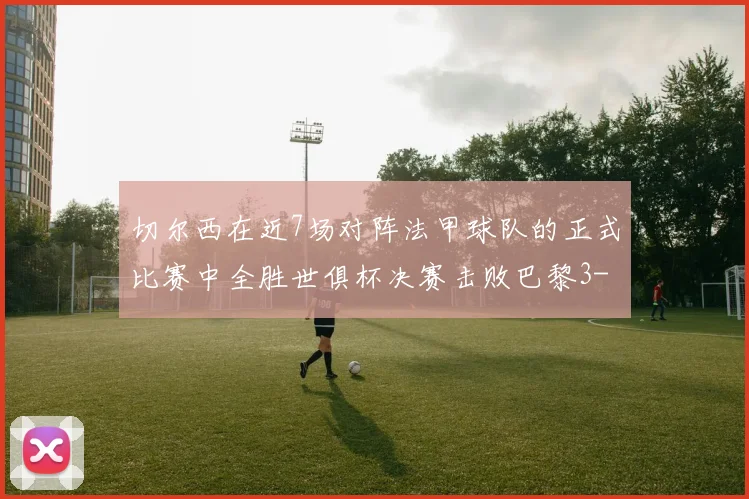 切尔西在近7场对阵法甲球队的正式比赛中全胜世俱杯决赛击败巴黎3-0