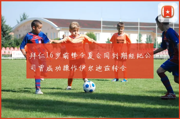 拜仁16岁前锋今夏合同到期经纪公司曾成功操作伊尔迪兹转会
