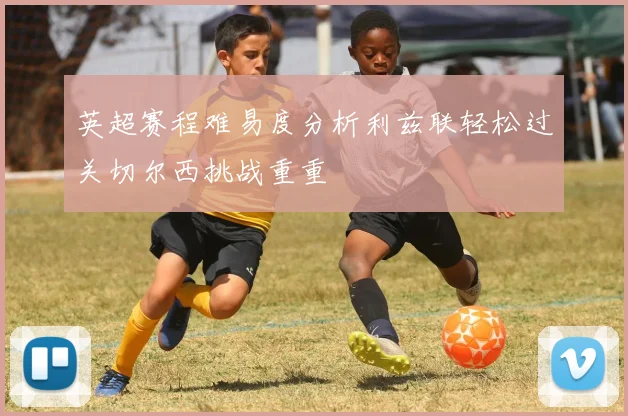 英超赛程难易度分析利兹联轻松过关切尔西挑战重重