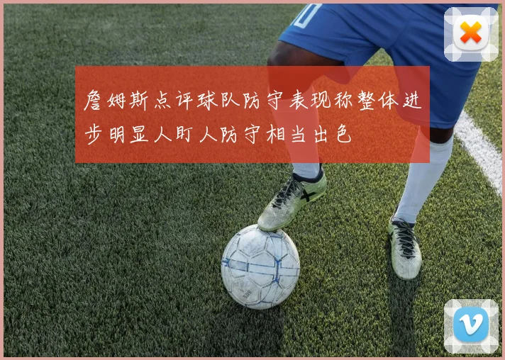 詹姆斯点评球队防守表现称整体进步明显人盯人防守相当出色