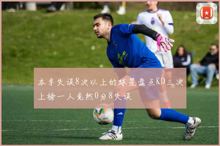 本季失误8次以上的球星盘点KD三次上榜一人竟然0分8失误