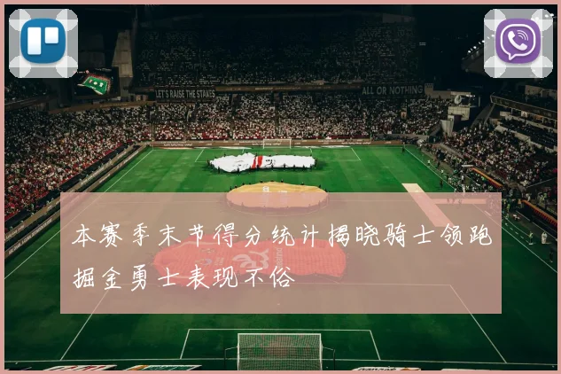本赛季末节得分统计揭晓骑士领跑掘金勇士表现不俗
