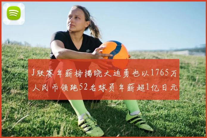 J联赛年薪榜揭晓大迫勇也以1765万人民币领跑52名球员年薪超1亿日元
