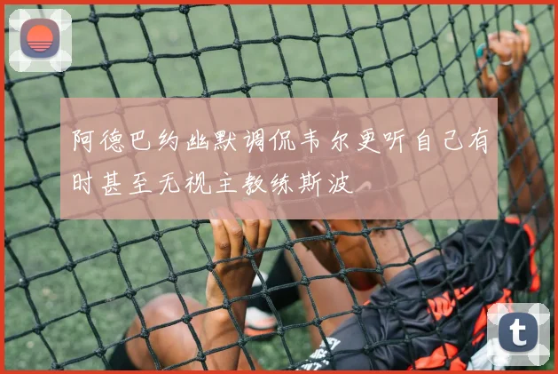 阿德巴约幽默调侃韦尔更听自己有时甚至无视主教练斯波