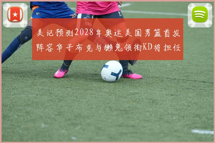 美记预测2028年奥运美国男篮首发阵容华子布克与獭兔领衔KD将担任替补