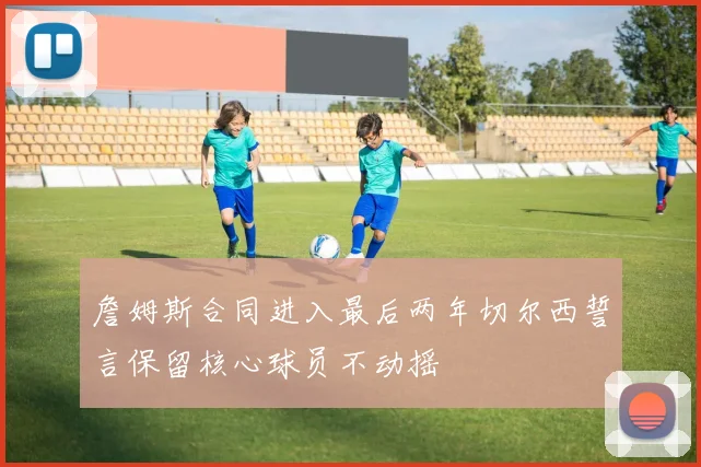 詹姆斯合同进入最后两年切尔西誓言保留核心球员不动摇