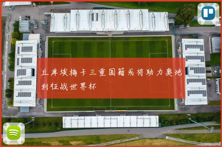丘库埃梅卡三重国籍或将助力奥地利征战世界杯