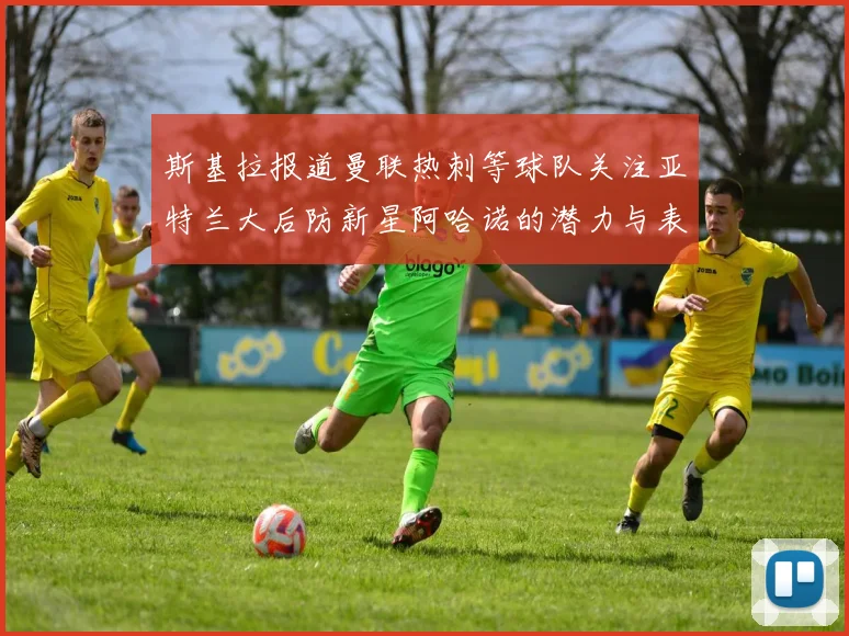 斯基拉报道曼联热刺等球队关注亚特兰大后防新星阿哈诺的潜力与表现